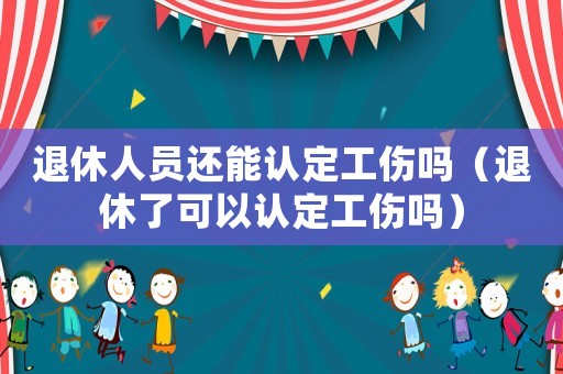 退休人員還能認(rèn)定工傷嗎（退休了可以認(rèn)定工傷嗎）