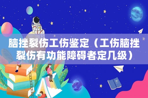 腦挫裂傷工傷鑒定（工傷腦挫裂傷有功能障礙者定幾級(jí)）