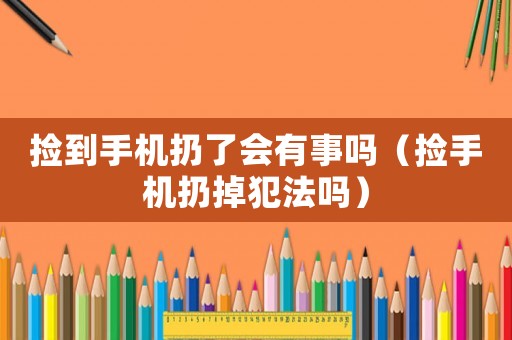 撿到手機扔了會有事嗎（撿手機扔掉犯法嗎）