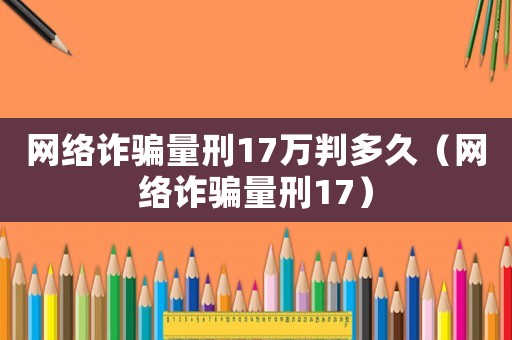 網(wǎng)絡(luò)詐騙量刑17萬判多久（網(wǎng)絡(luò)詐騙量刑17）