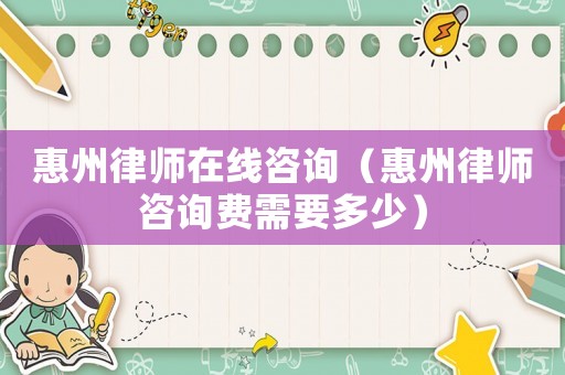 惠州律師在線(xiàn)咨詢(xún)（惠州律師咨詢(xún)費(fèi)需要多少）