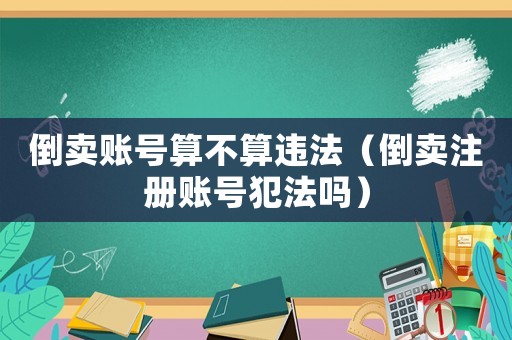 倒賣賬號(hào)算不算違法（倒賣注冊(cè)賬號(hào)犯法嗎）