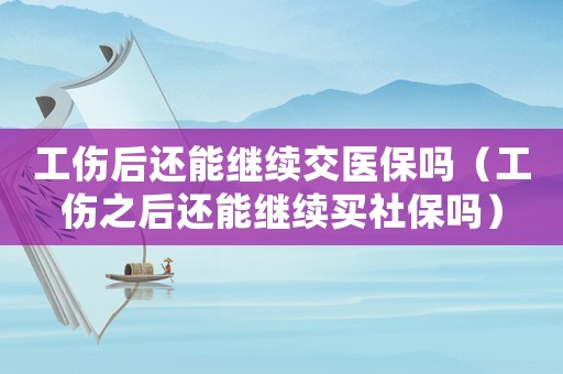 工傷后還能繼續(xù)交醫(yī)保嗎（工傷之后還能繼續(xù)買(mǎi)社保嗎）