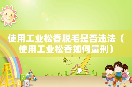 使用工業(yè)松香脫毛是否違法（使用工業(yè)松香如何量刑）