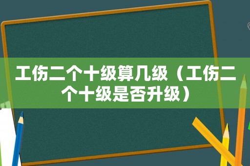工傷二個(gè)十級(jí)算幾級(jí)（工傷二個(gè)十級(jí)是否升級(jí)）