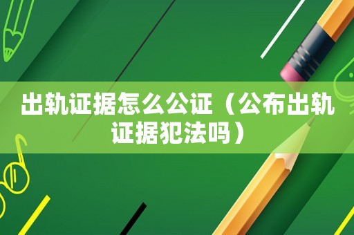 出軌證據(jù)怎么公證（公布出軌證據(jù)犯法嗎）