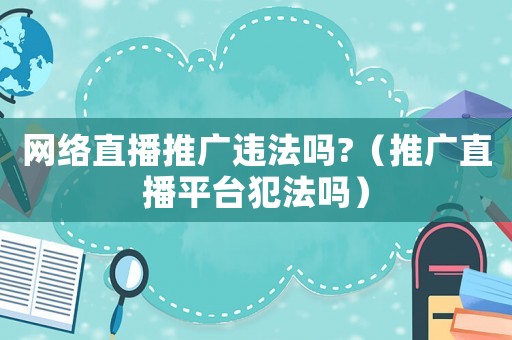 網(wǎng)絡(luò)直播推廣違法嗎?（推廣直播平臺(tái)犯法嗎）