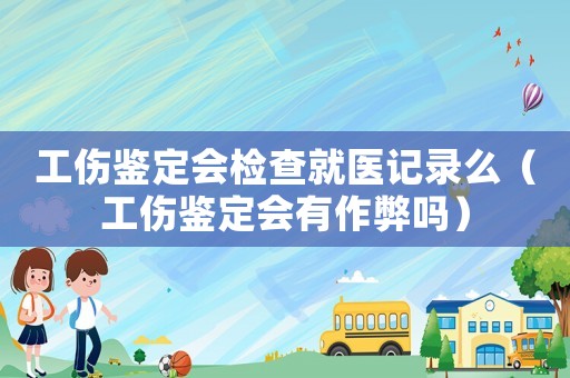 工傷鑒定會檢查就醫(yī)記錄么（工傷鑒定會有作弊嗎）