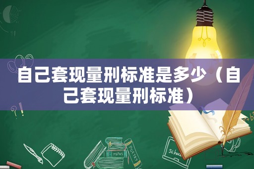 自己套現(xiàn)量刑標(biāo)準(zhǔn)是多少（自己套現(xiàn)量刑標(biāo)準(zhǔn)）