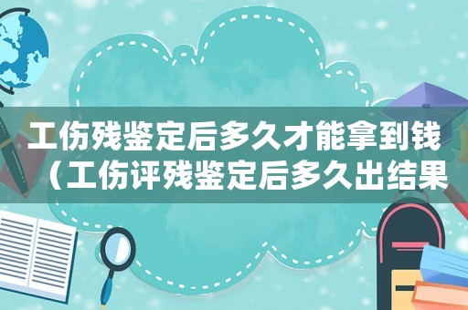 工傷殘鑒定后多久才能拿到錢（工傷評殘鑒定后多久出結(jié)果）