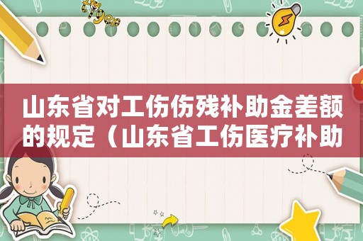 山東省對工傷傷殘補(bǔ)助金差額的規(guī)定（山東省工傷醫(yī)療補(bǔ)助金和傷殘就業(yè)補(bǔ)助金）