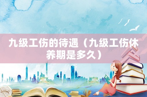九級工傷的待遇（九級工傷休養(yǎng)期是多久）