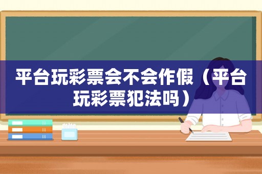 平臺玩彩票會不會作假（平臺玩彩票犯法嗎）