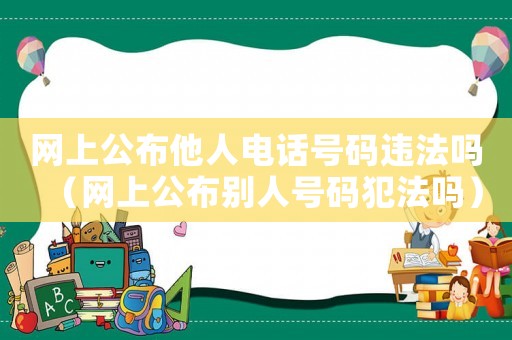 網(wǎng)上公布他人電話號碼違法嗎（網(wǎng)上公布別人號碼犯法嗎）