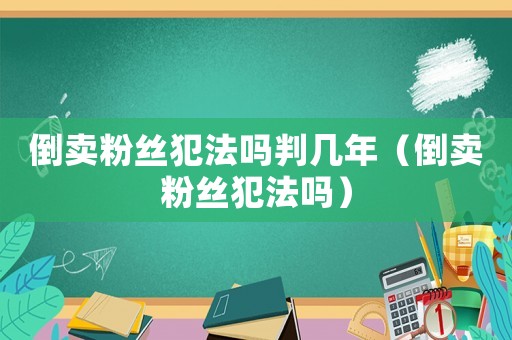 倒賣粉絲犯法嗎判幾年（倒賣粉絲犯法嗎）