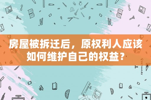 房屋被拆遷后，原權(quán)利人應(yīng)該如何維護(hù)自己的權(quán)益？