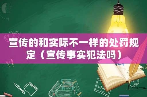 宣傳的和實際不一樣的處罰規(guī)定（宣傳事實犯法嗎）