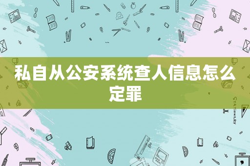 私自從公安系統(tǒng)查人信息怎么定罪
