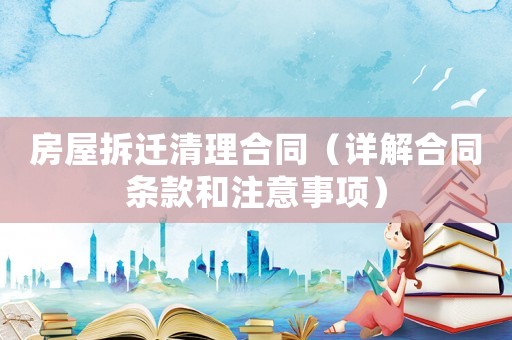 房屋拆遷清理合同（詳解合同條款和注意事項(xiàng)）