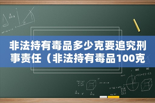 非法持有毒品多少克要追究刑事責(zé)任（非法持有毒品100克量刑）