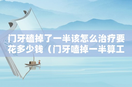 門牙磕掉了一半該怎么治療要花多少錢（門牙嗑掉一半算工傷么）