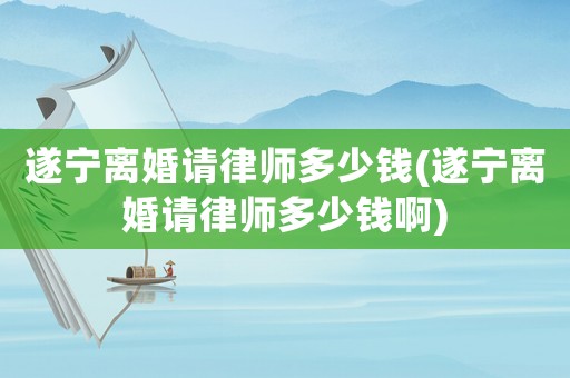 遂寧離婚請(qǐng)律師多少錢(遂寧離婚請(qǐng)律師多少錢啊)