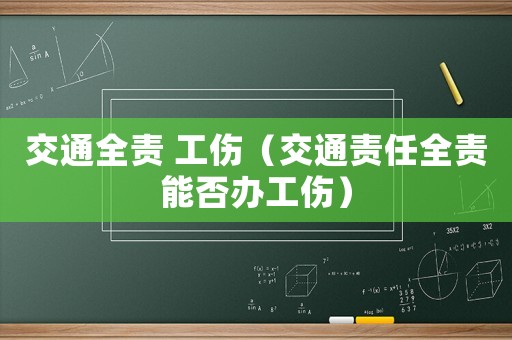 交通全責(zé) 工傷（交通責(zé)任全責(zé)能否辦工傷）