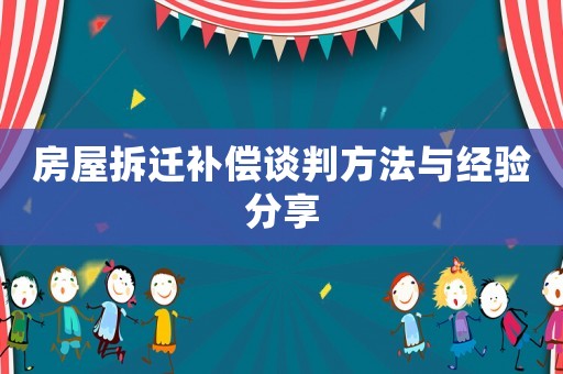 房屋拆遷補(bǔ)償談判方法與經(jīng)驗(yàn)分享