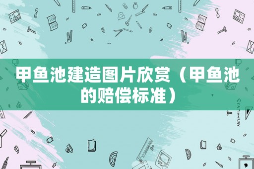 甲魚池建造圖片欣賞（甲魚池的賠償標(biāo)準(zhǔn)）