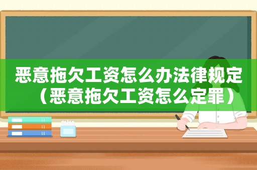 惡意拖欠工資怎么辦法律規(guī)定（惡意拖欠工資怎么定罪）