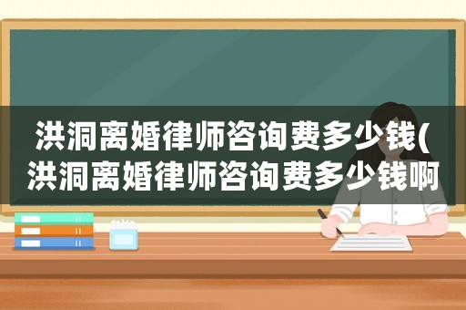 洪洞離婚律師咨詢費多少錢(洪洞離婚律師咨詢費多少錢啊)