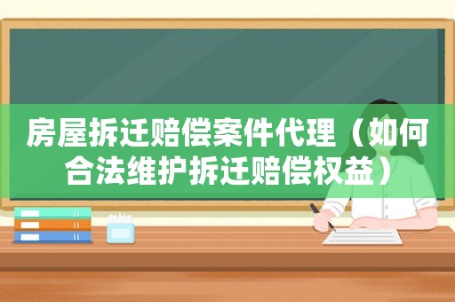 房屋拆遷賠償案件代理（如何合法維護(hù)拆遷賠償權(quán)益）
