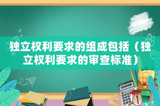 獨(dú)立權(quán)利要求的組成包括（獨(dú)立權(quán)利要求的審查標(biāo)準(zhǔn)）