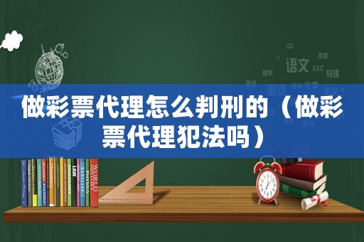 做彩票代理怎么判刑的（做彩票代理犯法嗎）
