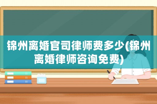 錦州離婚官司律師費(fèi)多少(錦州離婚律師咨詢免費(fèi))