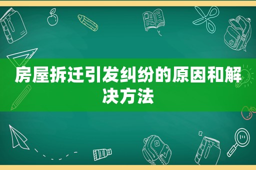 房屋拆遷引發(fā)糾紛的原因和解決方法