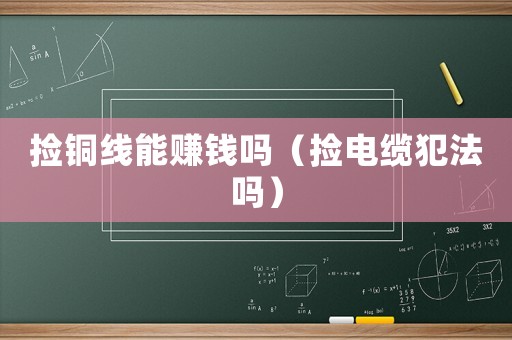 撿銅線能賺錢嗎（撿電纜犯法嗎）