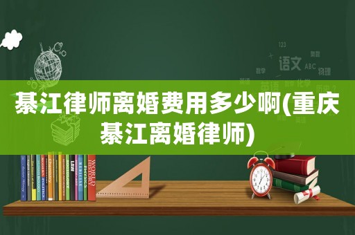 綦江律師離婚費用多少啊(重慶綦江離婚律師)