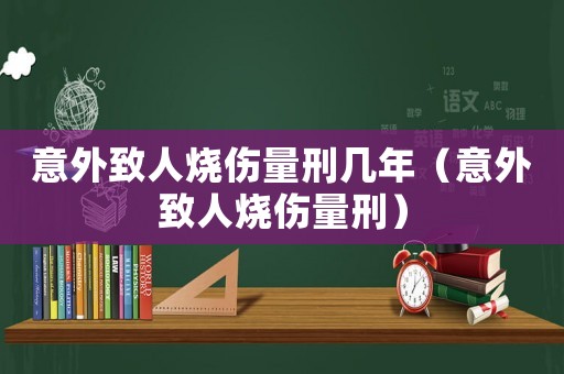 意外致人燒傷量刑幾年（意外致人燒傷量刑）