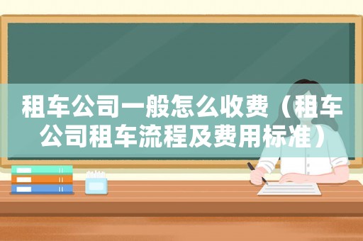 租車公司一般怎么收費(fèi)（租車公司租車流程及費(fèi)用標(biāo)準(zhǔn)）