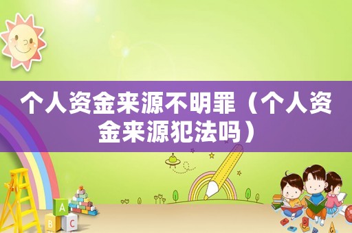 個(gè)人資金來源不明罪（個(gè)人資金來源犯法嗎）
