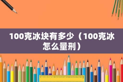 100克冰塊有多少（100克冰怎么量刑）