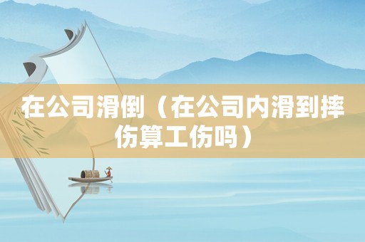 在公司滑倒（在公司內(nèi)滑到摔傷算工傷嗎）