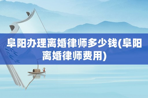 阜陽辦理離婚律師多少錢(阜陽離婚律師費用)