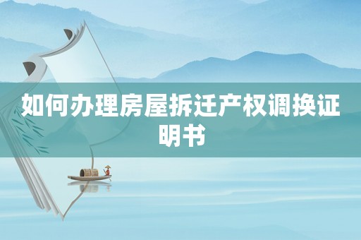 如何辦理房屋拆遷產(chǎn)權(quán)調(diào)換證明書