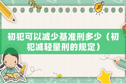 初犯可以減少基準(zhǔn)刑多少（初犯減輕量刑的規(guī)定）