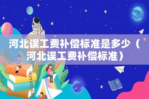 河北誤工費(fèi)補(bǔ)償標(biāo)準(zhǔn)是多少（河北誤工費(fèi)補(bǔ)償標(biāo)準(zhǔn)）