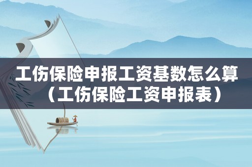 工傷保險申報工資基數(shù)怎么算（工傷保險工資申報表）