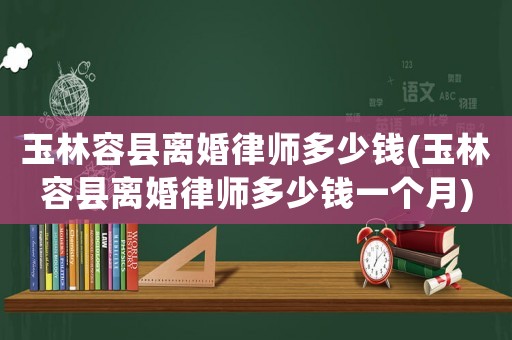 玉林容縣離婚律師多少錢(玉林容縣離婚律師多少錢一個(gè)月)