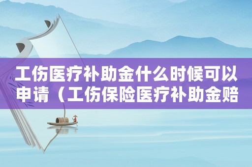 工傷醫(yī)療補(bǔ)助金什么時(shí)候可以申請（工傷保險(xiǎn)醫(yī)療補(bǔ)助金賠付期）